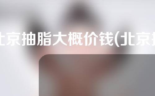 北京抽脂大概价钱(北京抽脂大概价钱多少)