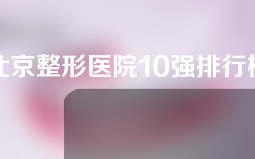 北京整形医院10强排行榜有哪些？附医院简介