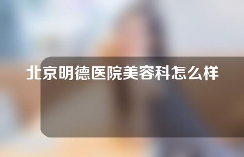 北京明德医院美容科怎么样？附激光祛斑案例分享