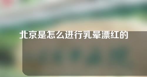 北京是怎么进行乳晕漂红的？哪些方面会影响北京乳晕漂红价格？