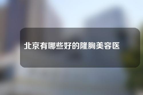 北京有哪些好的隆胸美容医院？万达行、新星靓等实力医院推荐