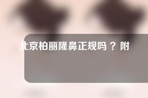 北京柏丽隆鼻正规吗 ？附隆鼻案例