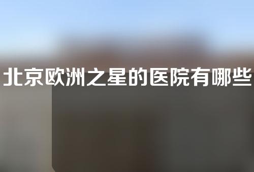 北京欧洲之星的医院有哪些？附医院详情