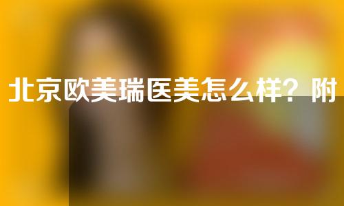 北京欧美瑞医美怎么样？附医生介绍