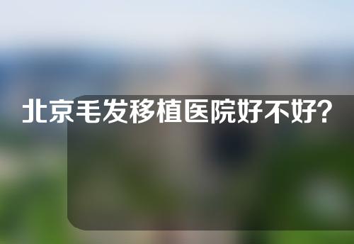 北京毛发移植医院好不好？各大医院的具体介绍