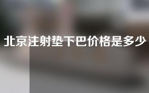北京注射垫下巴价格是多少？注射垫下巴价格影响因素有哪些？