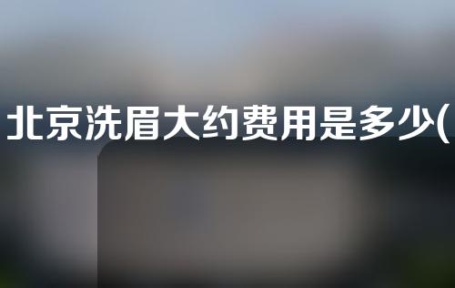 北京洗眉大约费用是多少(北京洗眉大约费用是多少钱)