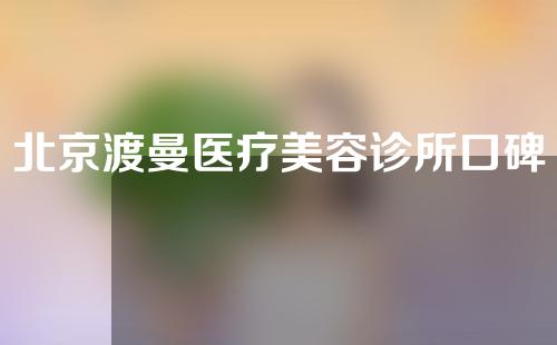 北京渡曼医疗美容诊所口碑如何？来看看高评价医生有哪些~