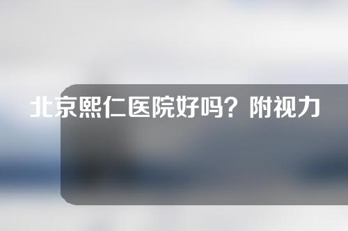 北京熙仁医院好吗？附视力矫正案例