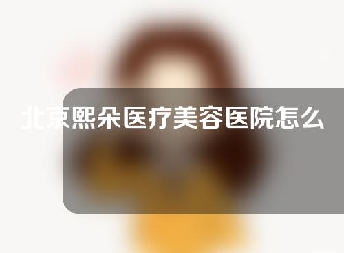 北京熙朵医疗美容医院怎么样？附医美专家信息以及植发案例介绍