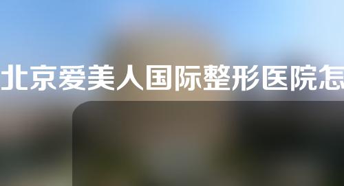 北京爱美人国际整形医院怎么样？附专家团队以及真人隆鼻案例