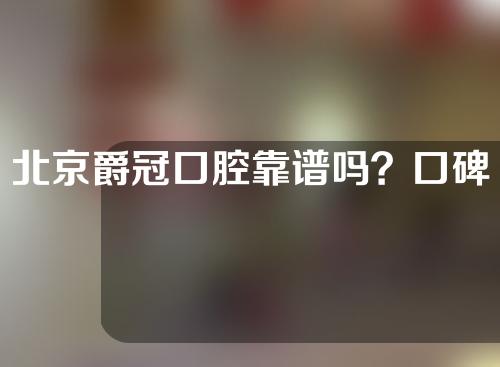 北京爵冠口腔靠谱吗？口碑怎么样？