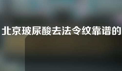 北京玻尿酸去法令纹靠谱的医院有哪些