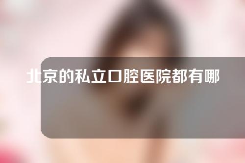 北京的私立口腔医院都有哪些？十大私立口腔医院介绍