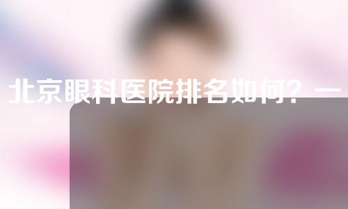 北京眼科医院排名如何？一起来看一下吧