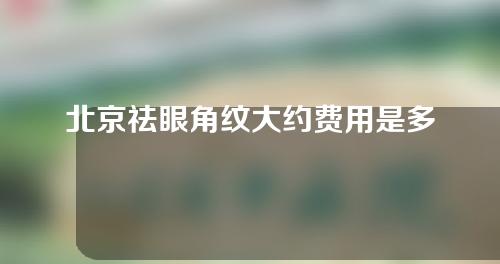北京祛眼角纹大约费用是多少(北京祛眼角纹大约费用是多少钱)