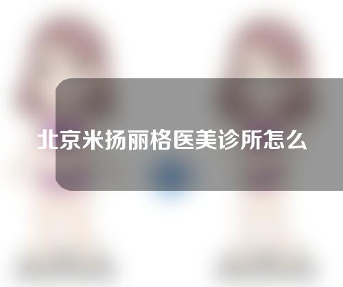 北京米扬丽格医美诊所怎么样？医院介绍及医生介绍