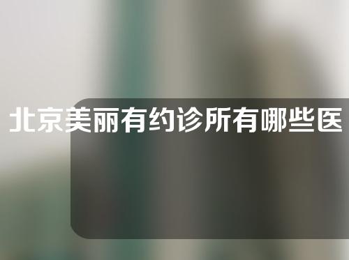 北京美丽有约诊所有哪些医生？医生介绍丨隆鼻案例