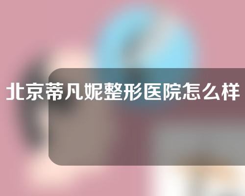 北京蒂凡妮整形医院怎么样？有哪些口碑医生？