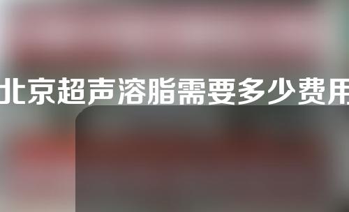 北京超声溶脂需要多少费用(超声溶脂有用吗)