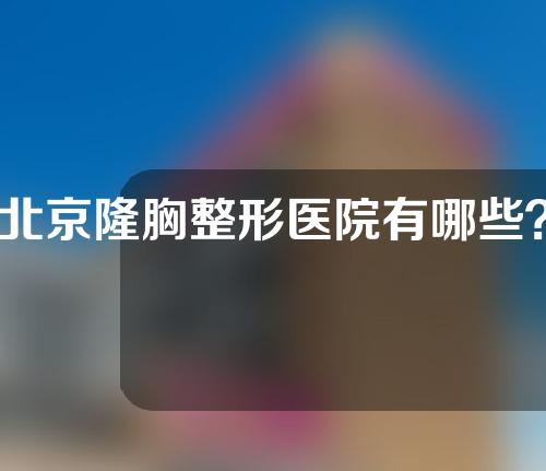 北京隆胸整形医院有哪些？附医院简单介绍