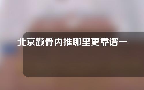 北京颧骨内推哪里更靠谱一些（颧骨内推手术北京谁家的好）