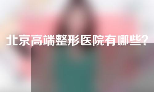 北京高端整形医院有哪些？一起来看一下