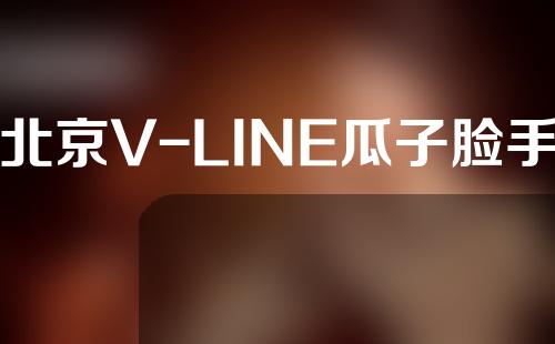 北京V-LINE瓜子脸手术费用(v-line瓜子脸手术是磨骨吗)