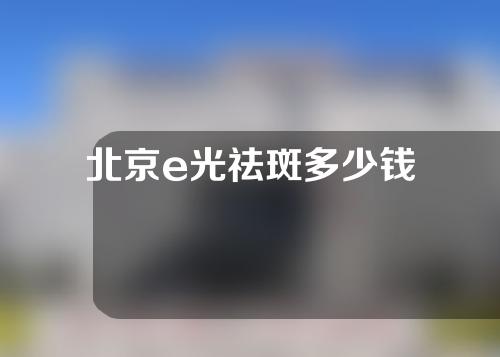 北京e光祛斑多少钱