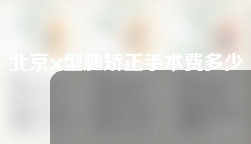 北京x型腿矫正手术费多少钱