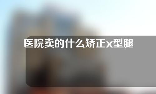 医院卖的什么矫正x型腿