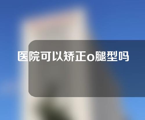 医院可以矫正o腿型吗