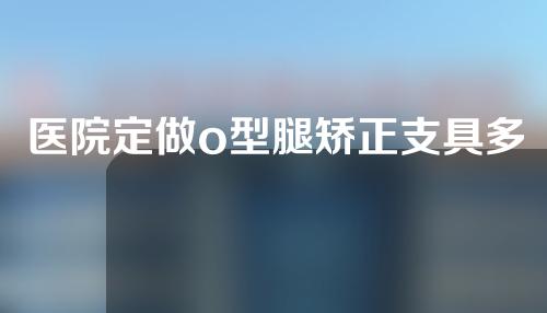 医院定做o型腿矫正支具多少钱