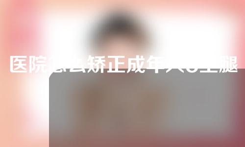 医院怎么矫正成年人o型腿