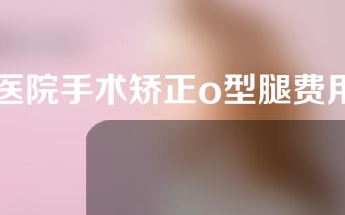 医院手术矫正o型腿费用