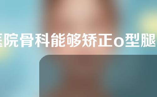 医院骨科能够矫正o型腿吗