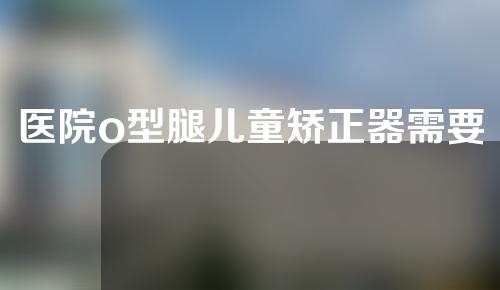 医院o型腿儿童矫正器需要多少钱