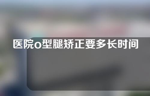 医院o型腿矫正要多长时间