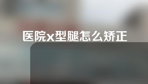 医院x型腿怎么矫正