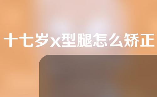 十七岁x型腿怎么矫正