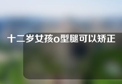 十二岁女孩o型腿可以矫正过来吗