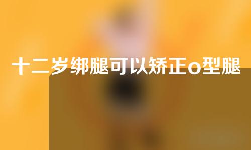 十二岁绑腿可以矫正o型腿吗