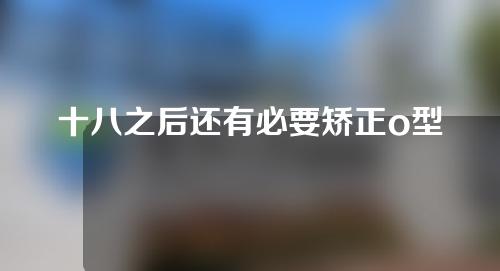 十八之后还有必要矫正o型腿吗