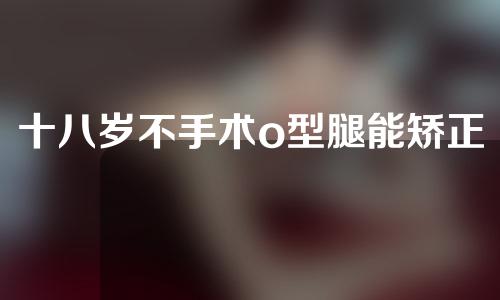 十八岁不手术o型腿能矫正吗