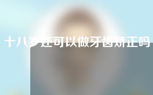 十八岁还可以做牙齿矫正吗(十八岁还可以做牙齿矫正吗女)