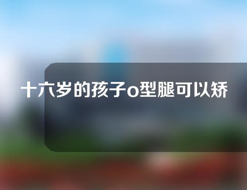 十六岁的孩子o型腿可以矫正吗