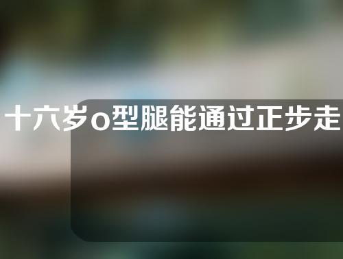 十六岁o型腿能通过正步走矫正吗