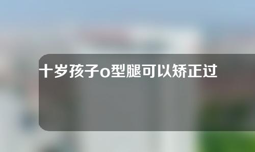 十岁孩子o型腿可以矫正过来吗