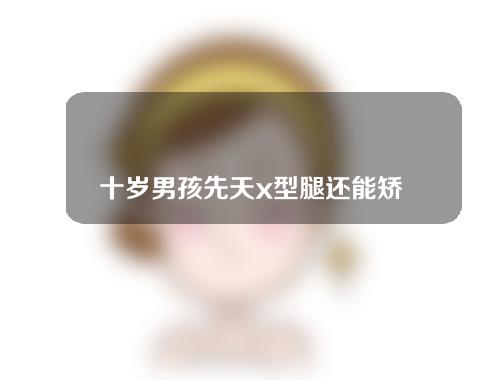 十岁男孩先天x型腿还能矫正吗