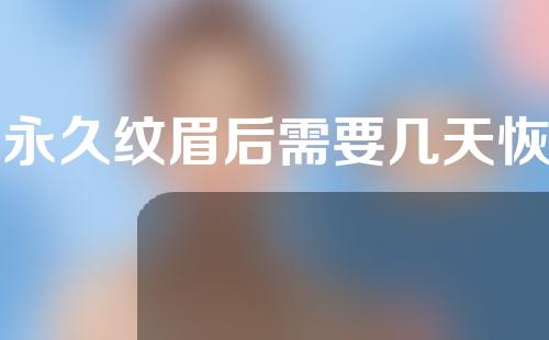 半永久纹眉后需要几天恢复